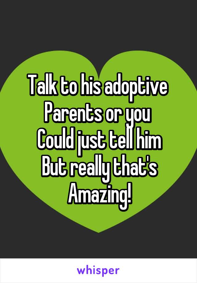 Talk to his adoptive 
Parents or you 
Could just tell him
But really that's
Amazing!