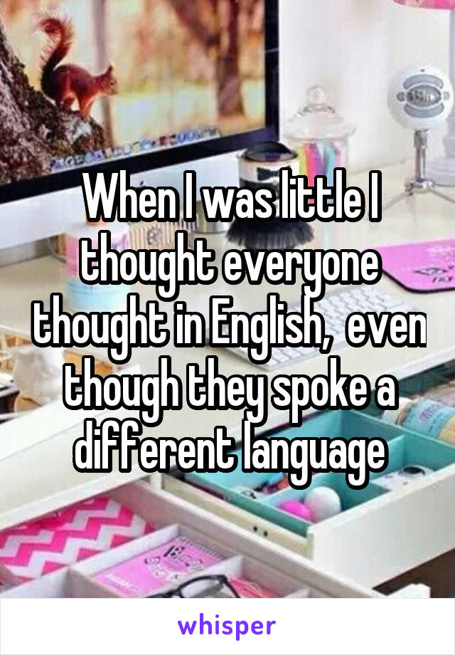 When I was little I thought everyone thought in English,  even though they spoke a different language