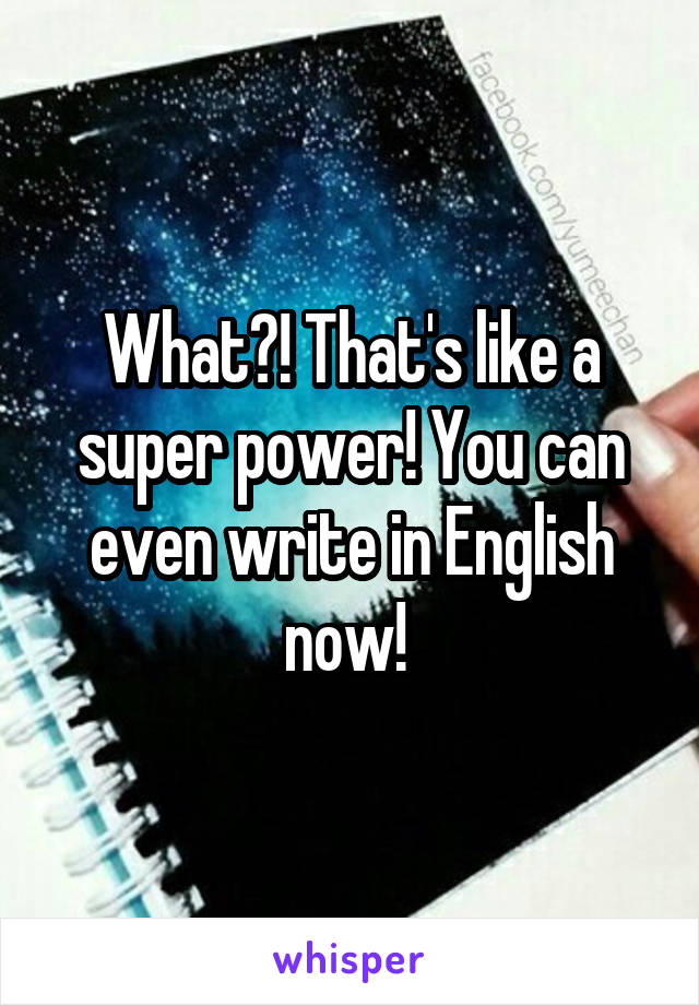 What?! That's like a super power! You can even write in English now! 