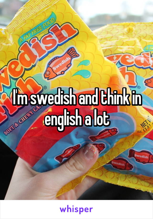 I'm swedish and think in english a lot