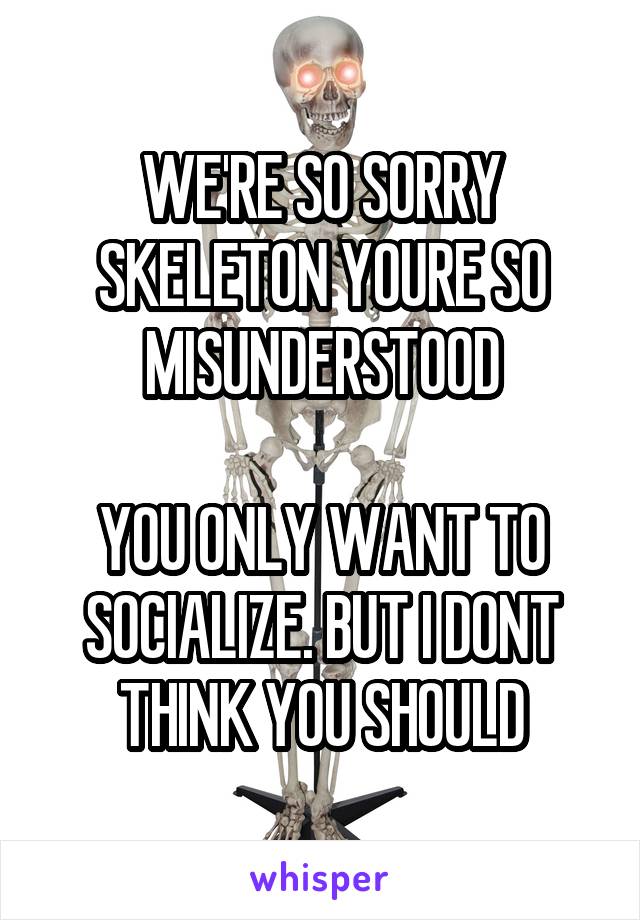 WE'RE SO SORRY SKELETON YOURE SO MISUNDERSTOOD

YOU ONLY WANT TO SOCIALIZE. BUT I DONT THINK YOU SHOULD