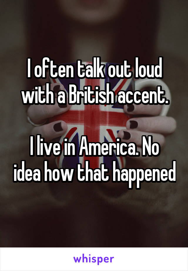 I often talk out loud with a British accent.

I live in America. No idea how that happened 