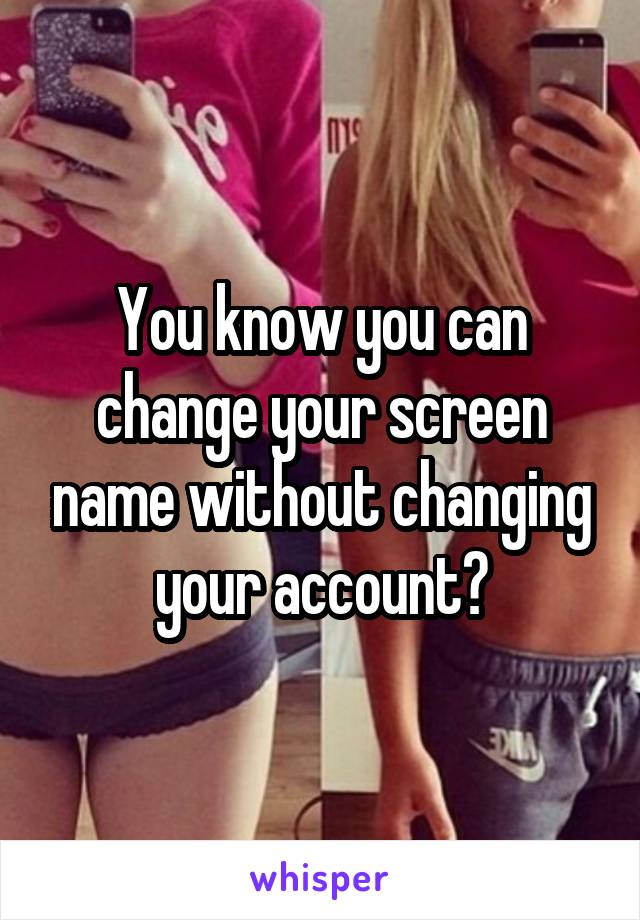 You know you can change your screen name without changing your account?