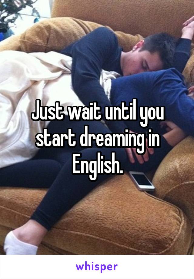 Just wait until you start dreaming in English.