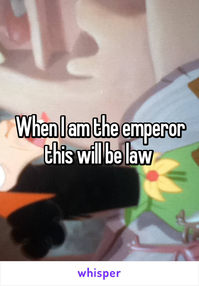 When I am the emperor this will be law 