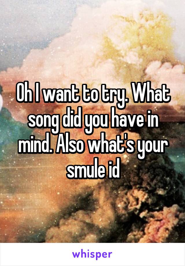 Oh I want to try. What song did you have in mind. Also what's your smule id