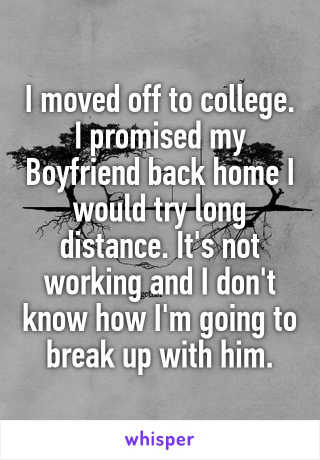 I moved off to college. I promised my Boyfriend back home I would try long distance. It's not working and I don't know how I'm going to break up with him.