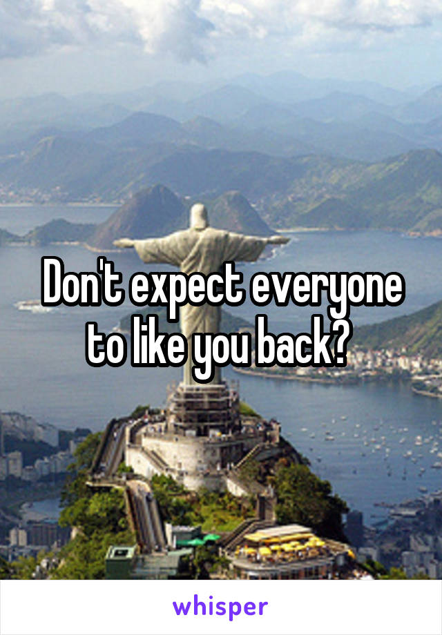 Don't expect everyone to like you back? 
