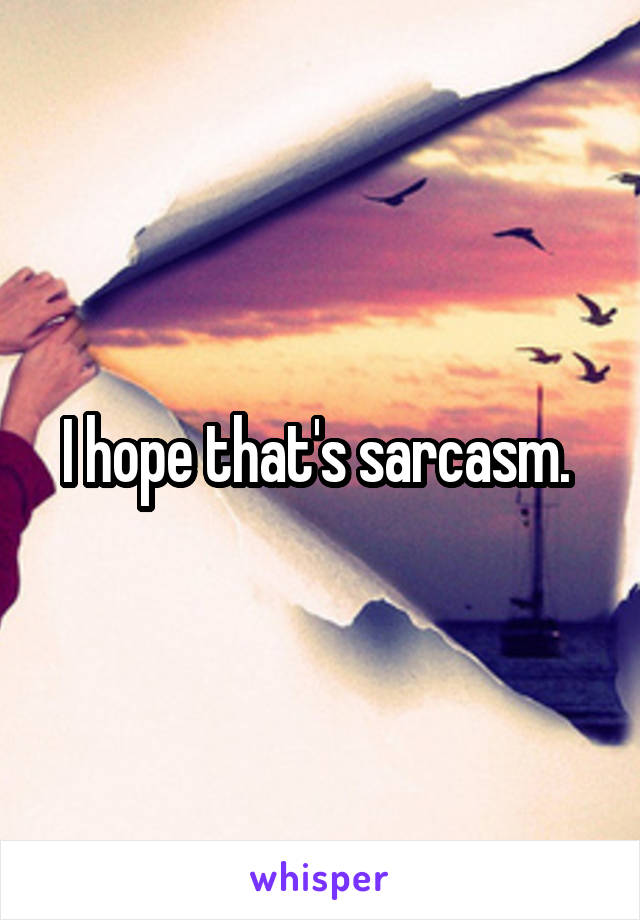 I hope that's sarcasm. 