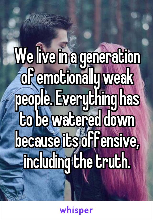 We live in a generation of emotionally weak people. Everything has to be watered down because its offensive, including the truth.