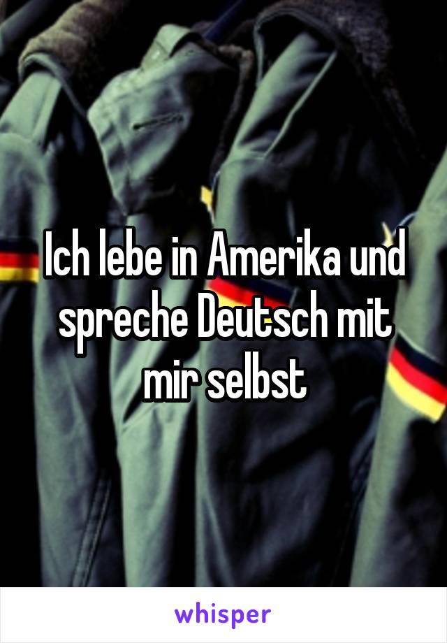 Ich lebe in Amerika und spreche Deutsch mit mir selbst