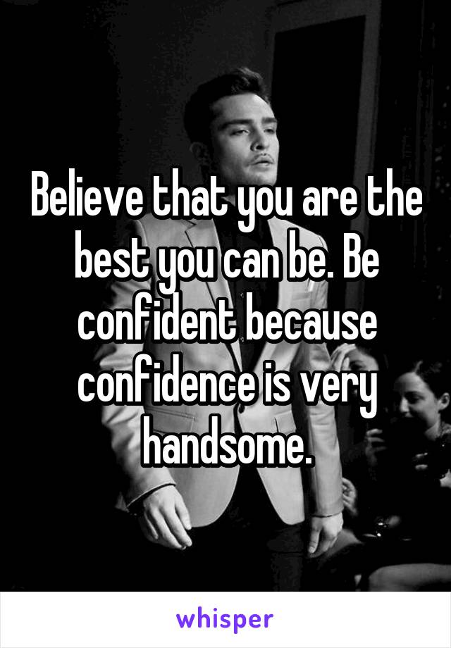 Believe that you are the best you can be. Be confident because confidence is very handsome.
