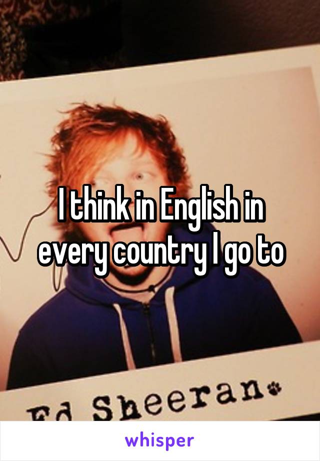 I think in English in every country I go to