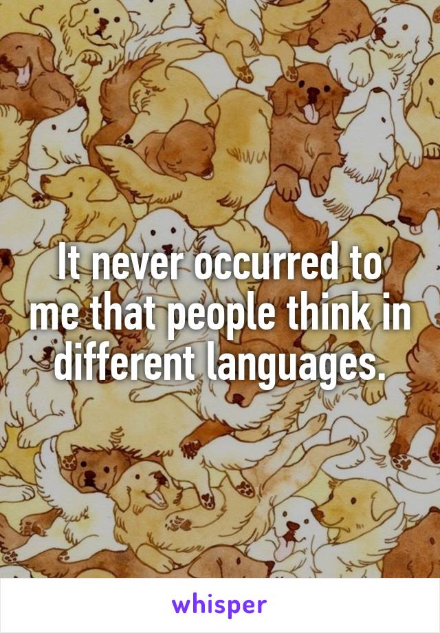 It never occurred to me that people think in different languages.