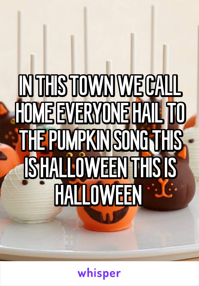 IN THIS TOWN WE CALL HOME EVERYONE HAIL TO THE PUMPKIN SONG THIS IS HALLOWEEN THIS IS HALLOWEEN 