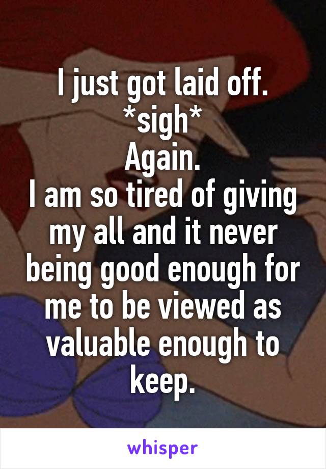I just got laid off.
*sigh*
Again.
I am so tired of giving my all and it never being good enough for me to be viewed as valuable enough to keep.