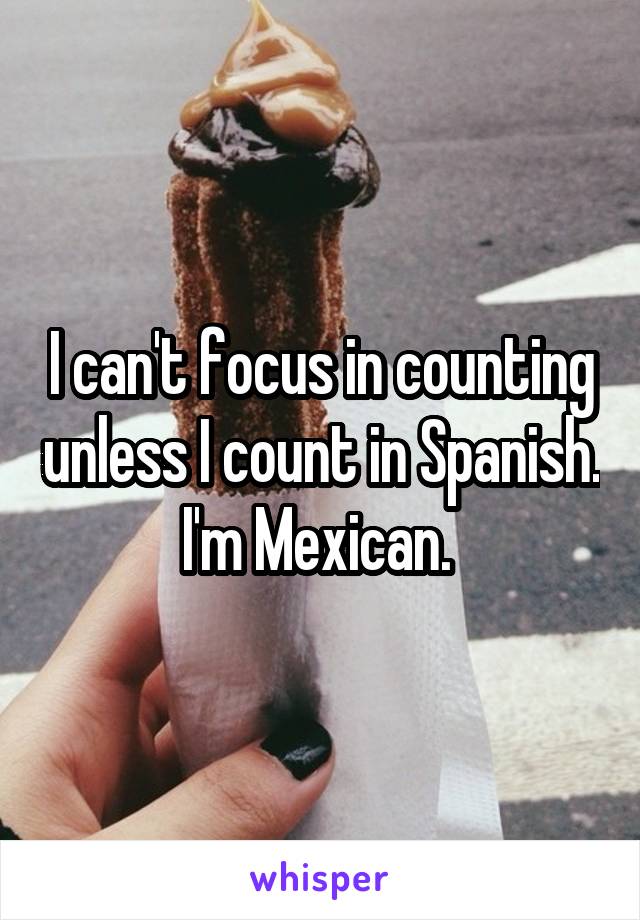 I can't focus in counting unless I count in Spanish. I'm Mexican. 