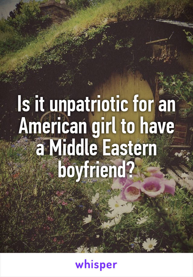 Is it unpatriotic for an American girl to have a Middle Eastern boyfriend?