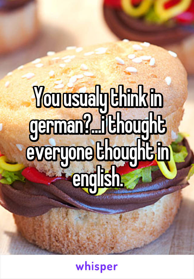 You usualy think in german?...i thought everyone thought in english.
