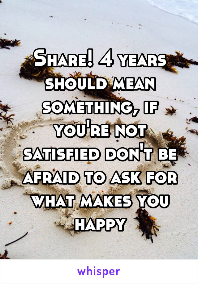 Share! 4 years should mean something, if you're not satisfied don't be afraid to ask for what makes you happy