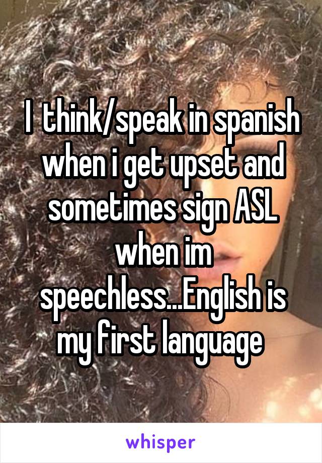 I  think/speak in spanish when i get upset and sometimes sign ASL when im speechless...English is my first language 