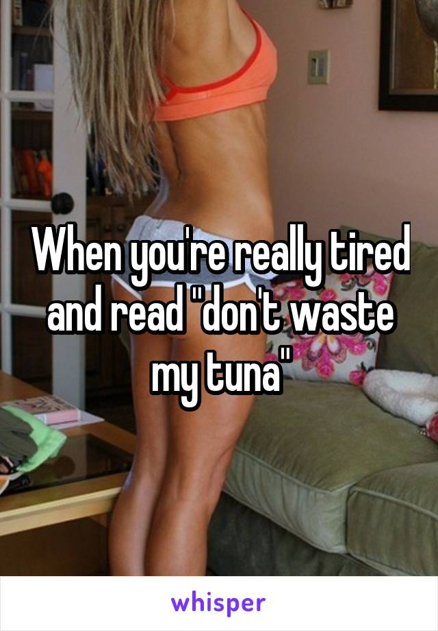 When you're really tired and read "don't waste my tuna"