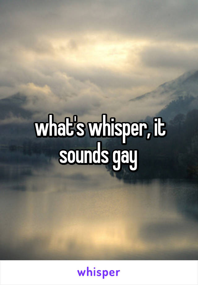 what's whisper, it sounds gay 