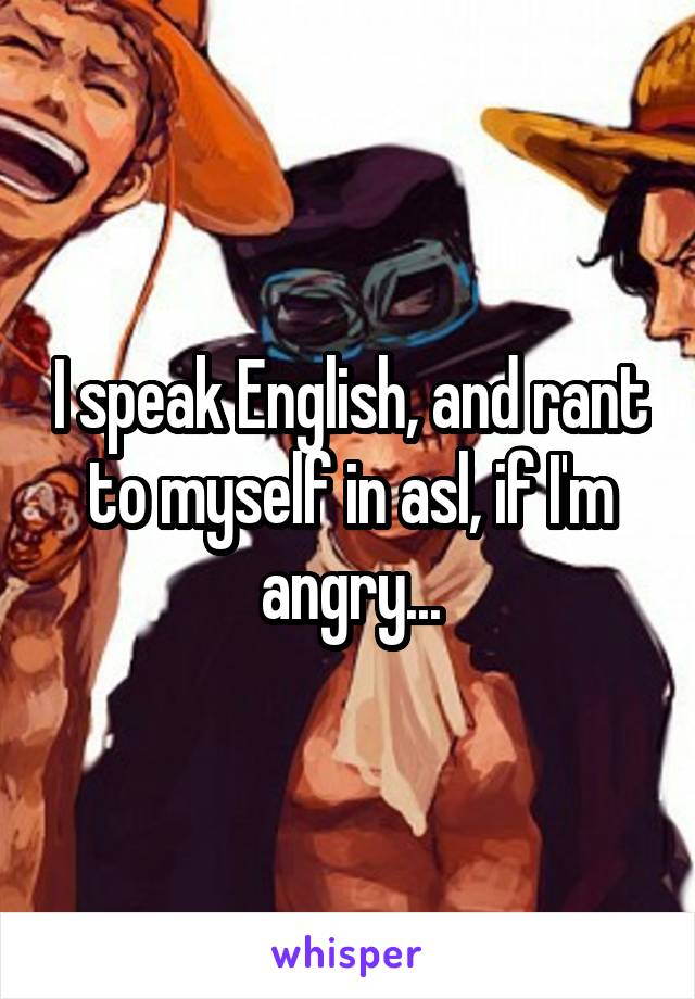 I speak English, and rant to myself in asl, if I'm angry...