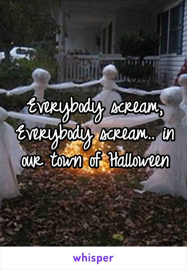 Everybody scream, Everybody scream.. in our town of Halloween