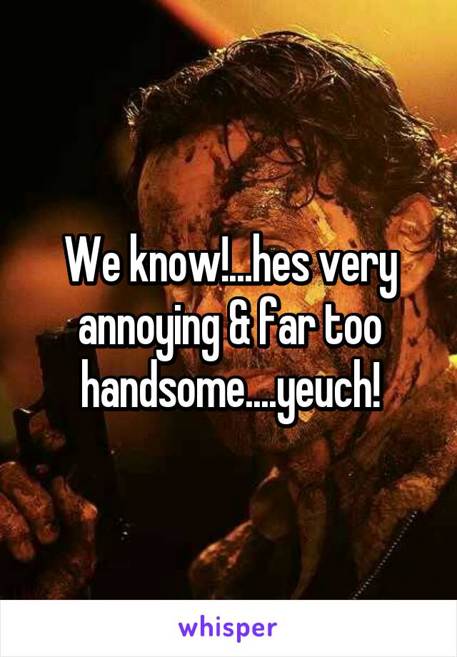 We know!...hes very annoying & far too handsome....yeuch!