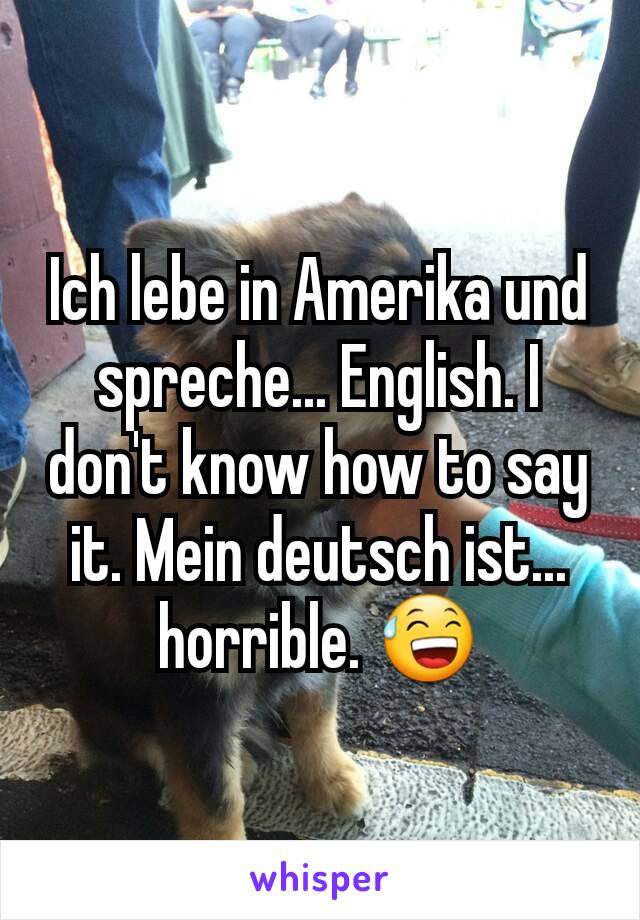 Ich lebe in Amerika und spreche... English. I don't know how to say it. Mein deutsch ist... horrible. 😅