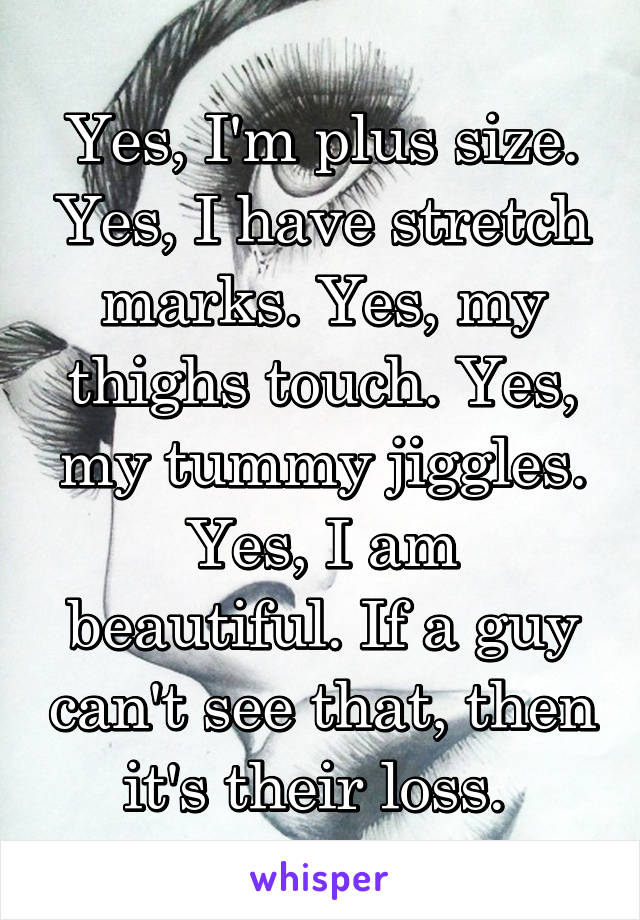 Yes, I'm plus size. Yes, I have stretch marks. Yes, my thighs touch. Yes, my tummy jiggles. Yes, I am beautiful. If a guy can't see that, then it's their loss. 