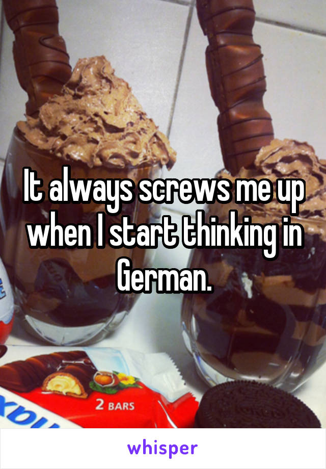 It always screws me up when I start thinking in German.