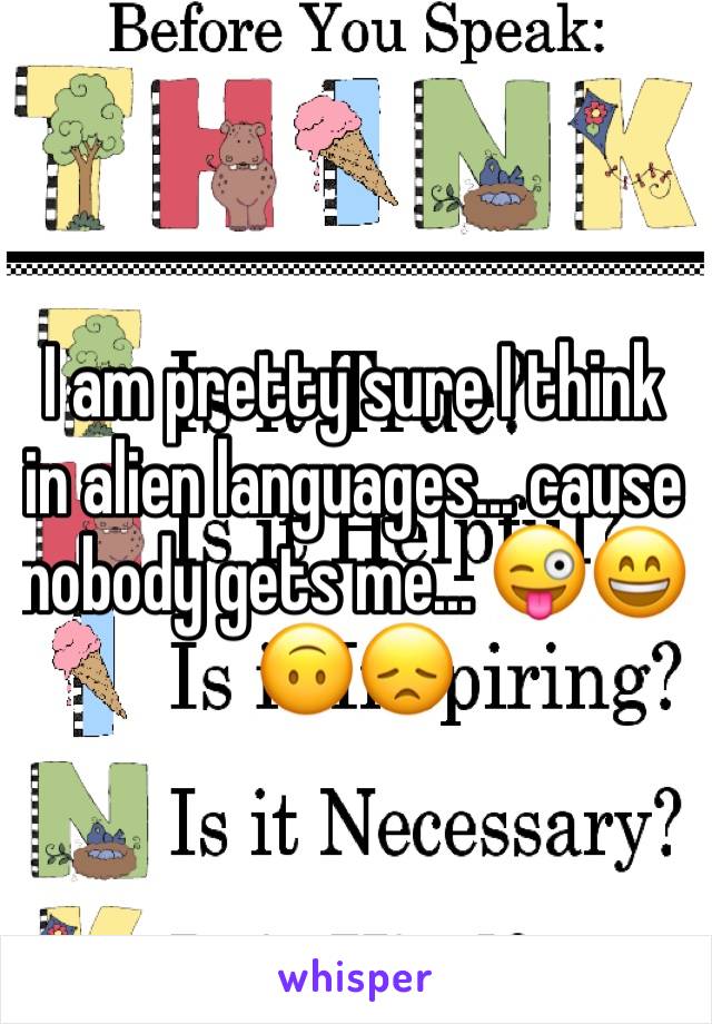 I am pretty sure I think in alien languages... cause nobody gets me... 😜😄🙃😞