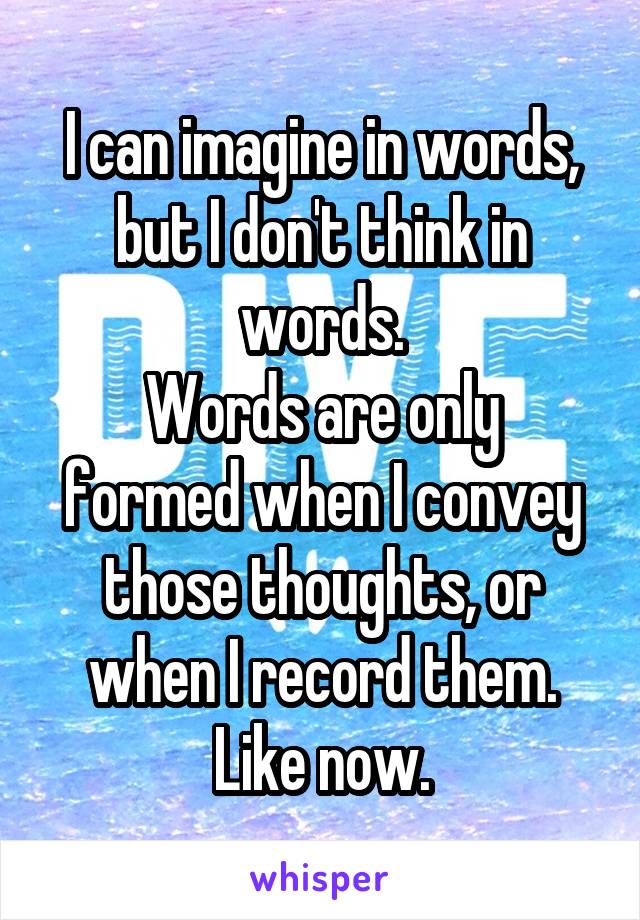 I can imagine in words, but I don't think in words.
Words are only formed when I convey those thoughts, or when I record them. Like now.