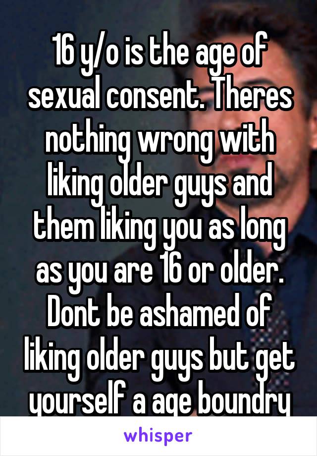 16 y/o is the age of sexual consent. Theres nothing wrong with liking older guys and them liking you as long as you are 16 or older. Dont be ashamed of liking older guys but get yourself a age boundry