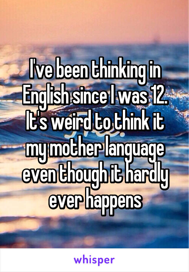 I've been thinking in English since I was 12.
It's weird to think it my mother language even though it hardly ever happens