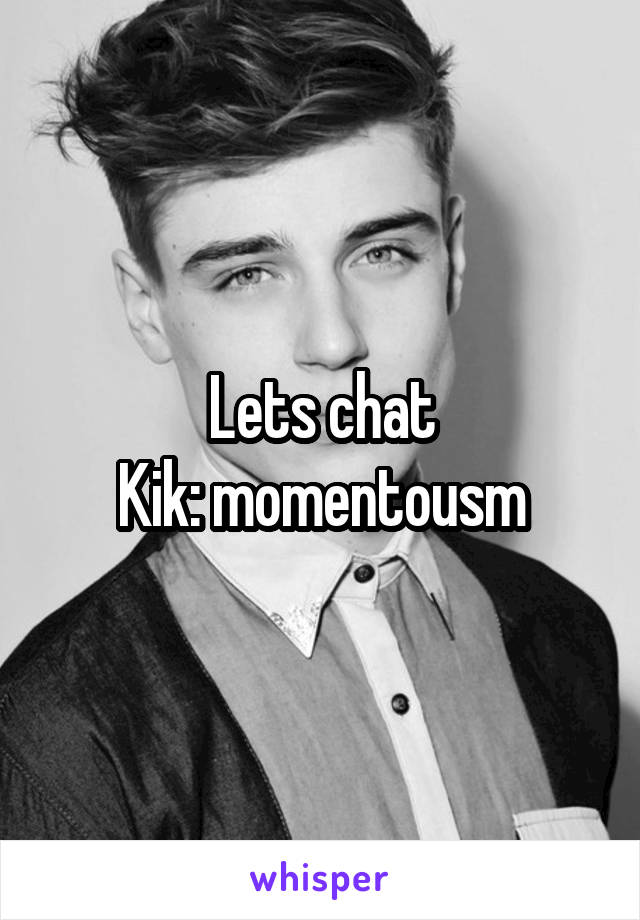 Lets chat
Kik: momentousm