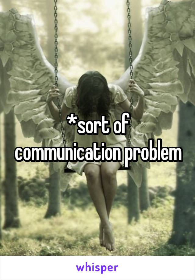 *sort of communication problem