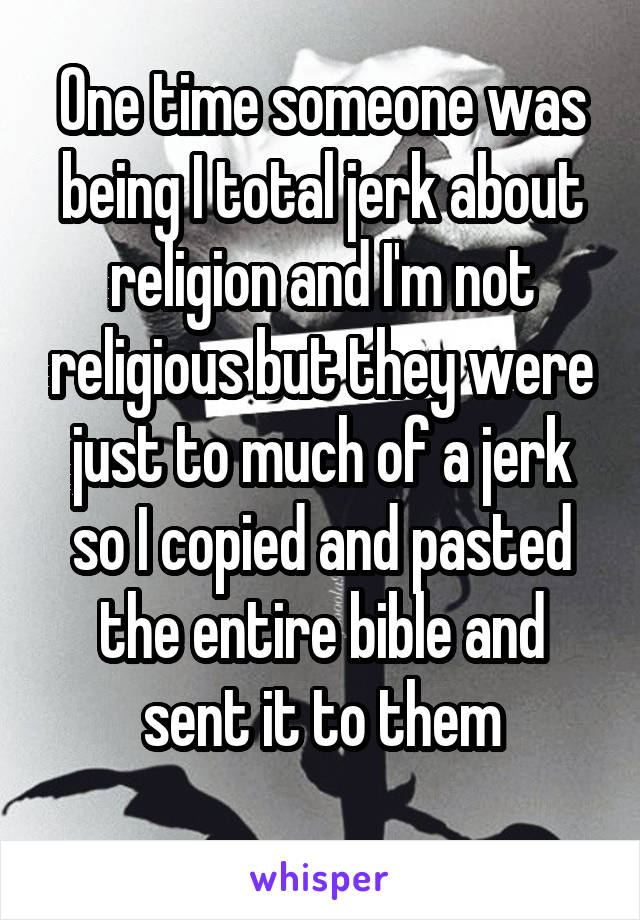 One time someone was being I total jerk about religion and I'm not religious but they were just to much of a jerk so I copied and pasted the entire bible and sent it to them
