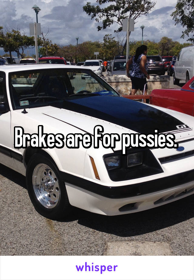 Brakes are for pussies. 