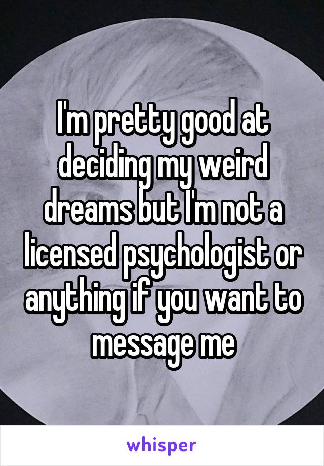 I'm pretty good at deciding my weird dreams but I'm not a licensed psychologist or anything if you want to message me