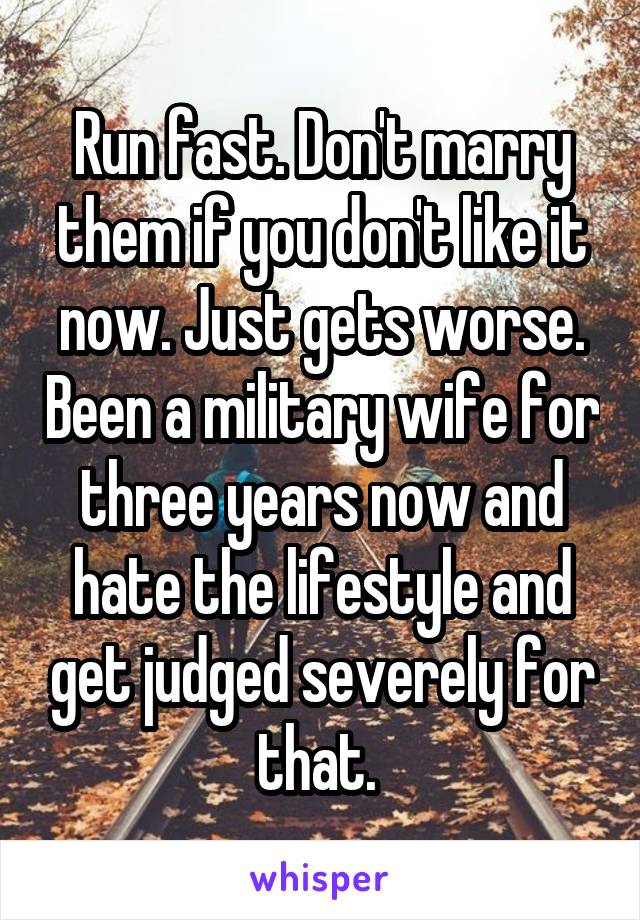 Run fast. Don't marry them if you don't like it now. Just gets worse. Been a military wife for three years now and hate the lifestyle and get judged severely for that. 