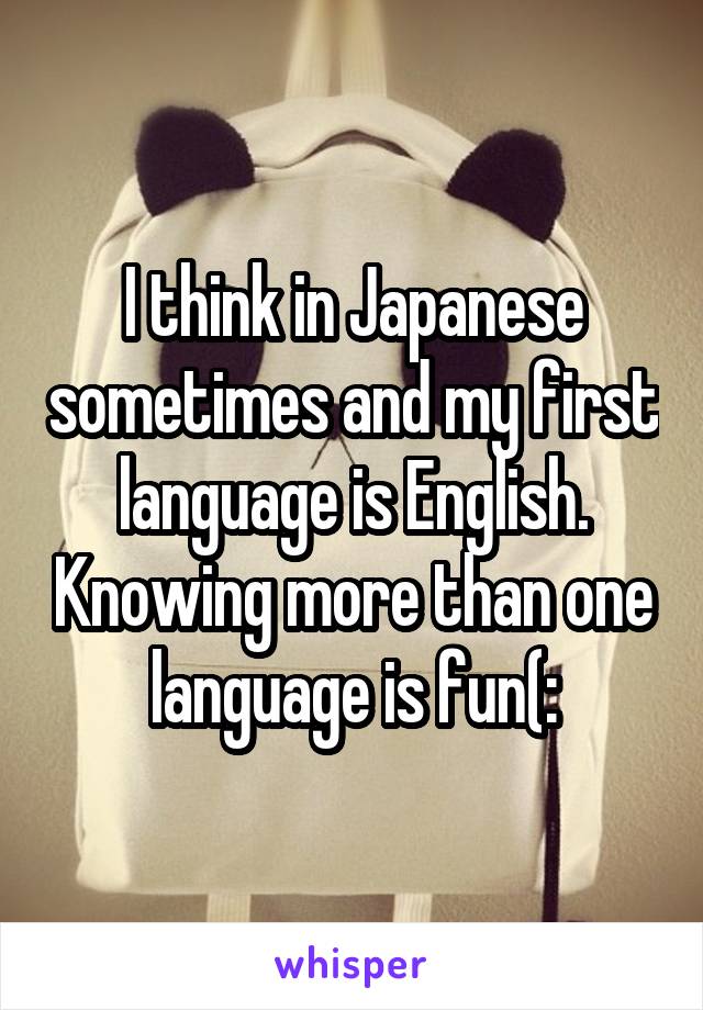 I think in Japanese sometimes and my first language is English. Knowing more than one language is fun(: