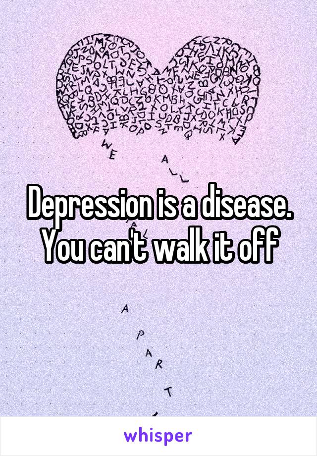 Depression is a disease. You can't walk it off