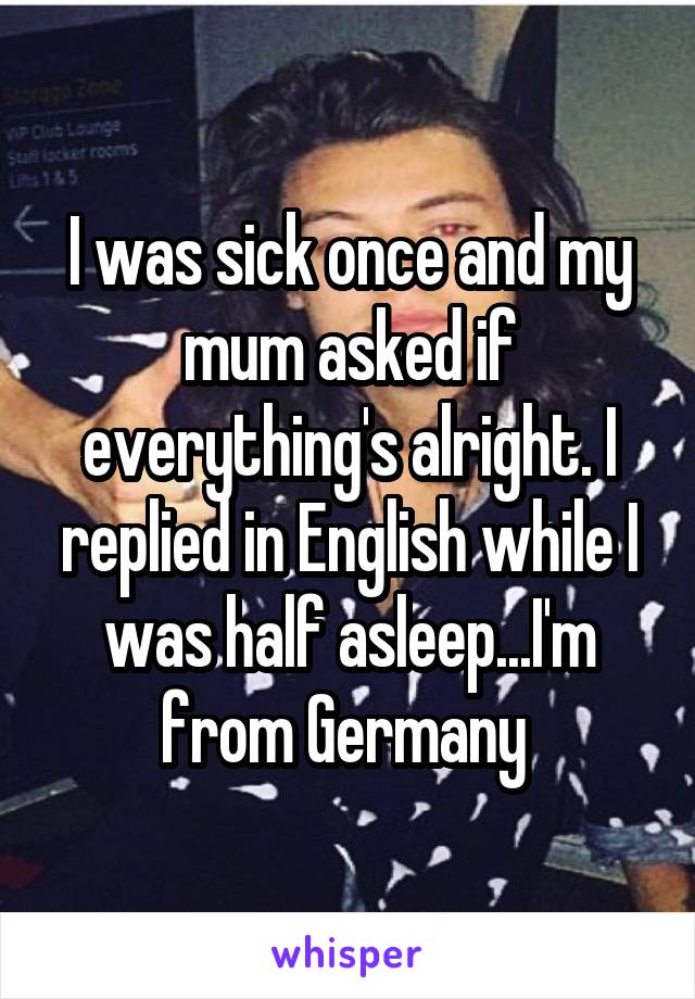 I was sick once and my mum asked if everything's alright. I replied in English while I was half asleep...I'm from Germany 