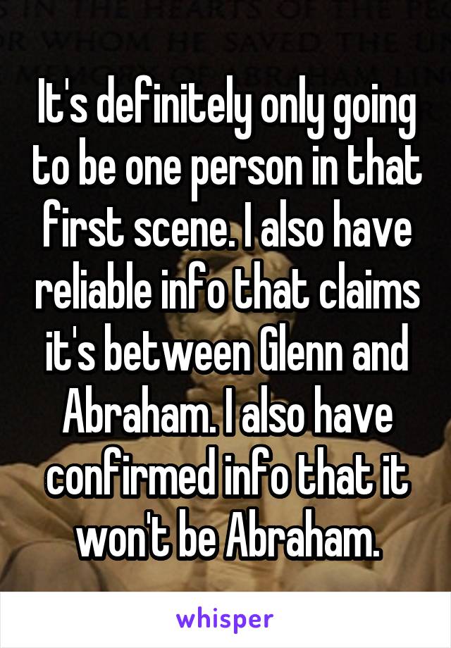 It's definitely only going to be one person in that first scene. I also have reliable info that claims it's between Glenn and Abraham. I also have confirmed info that it won't be Abraham.