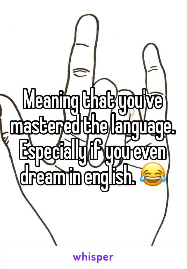 Meaning that you've mastered the language. Especially if you even dream in english. 😂