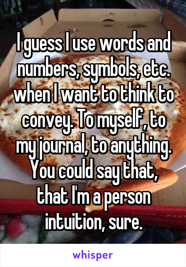 I guess I use words and numbers, symbols, etc. when I want to think to convey. To myself, to my journal, to anything.
You could say that, that I'm a person intuition, sure.