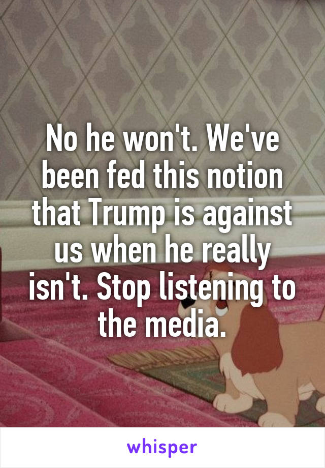 No he won't. We've been fed this notion that Trump is against us when he really isn't. Stop listening to the media.